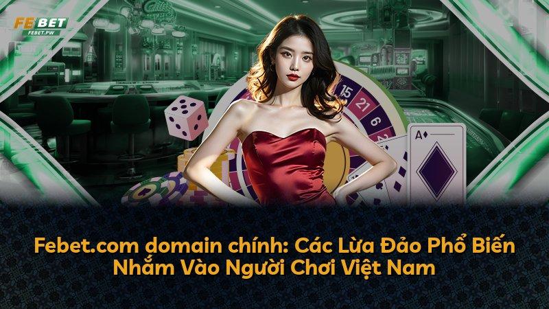 Febet.com domain chính: Các Lừa Đảo Phổ Biến Nhắm Vào Người Chơi Việt Nam