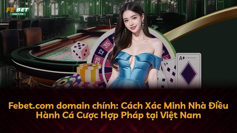 Febet.com domain chính: Cách Xác Minh Nhà Điều Hành Cá Cược Hợp Pháp tại Việt Nam