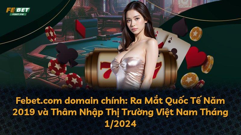 Febet.com domain chính: Ra Mắt Quốc Tế Năm 2019 và Thâm Nhập Thị Trường Việt Nam Tháng 1/2024