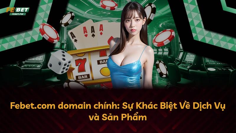 Febet.com domain chính: Sự Khác Biệt Về Dịch Vụ và Sản Phẩm