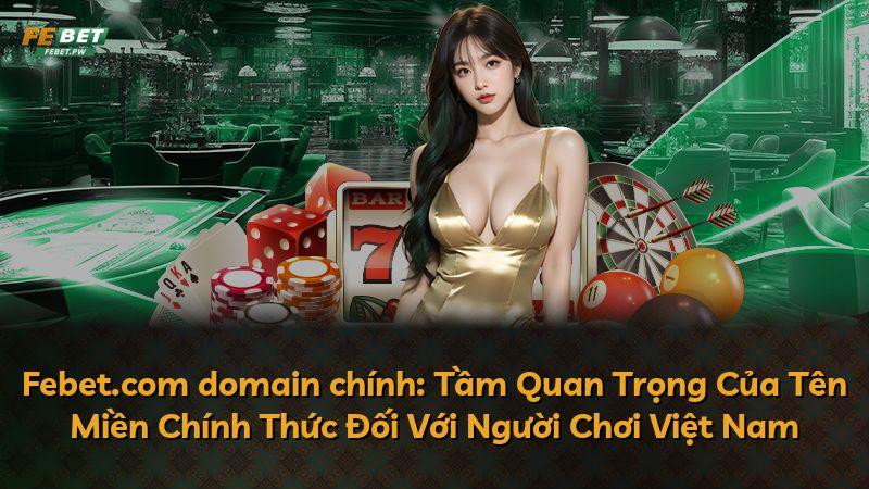 Febet.com domain chính: Tầm Quan Trọng Của Tên Miền Chính Thức Đối Với Người Chơi Việt Nam