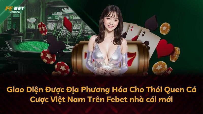 Giao Diện Được Địa Phương Hóa Cho Thói Quen Cá Cược Việt Nam Trên Febet nhà cái mới