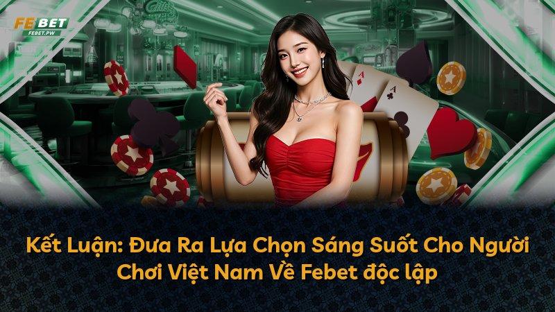 Kết Luận: Đưa Ra Lựa Chọn Sáng Suốt Cho Người Chơi Việt Nam Về Febet độc lập