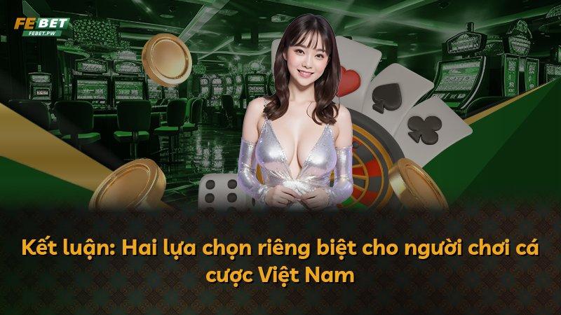 Kết luận: Hai lựa chọn riêng biệt cho người chơi cá cược Việt Nam