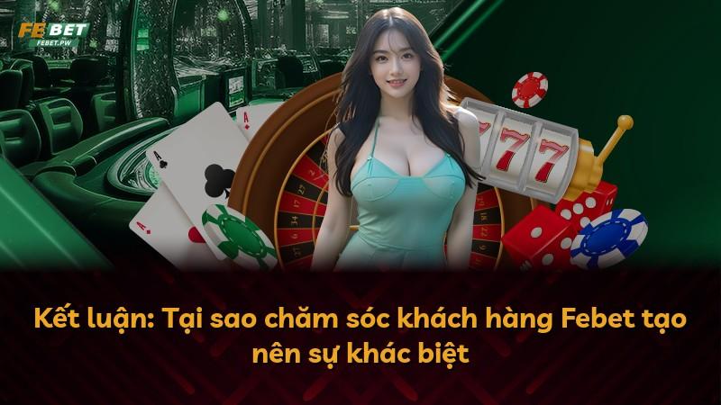 Kết luận: Tại sao chăm sóc khách hàng Febet tạo nên sự khác biệt