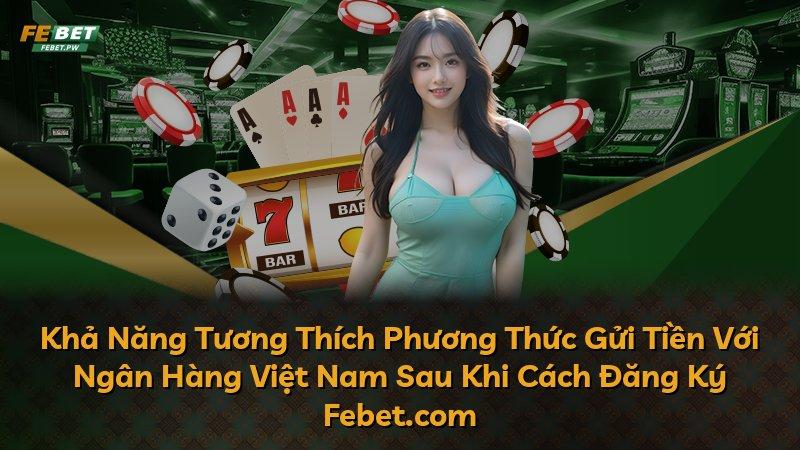 Khả Năng Tương Thích Phương Thức Gửi Tiền Với Ngân Hàng Việt Nam Sau Khi Cách Đăng Ký Febet.com