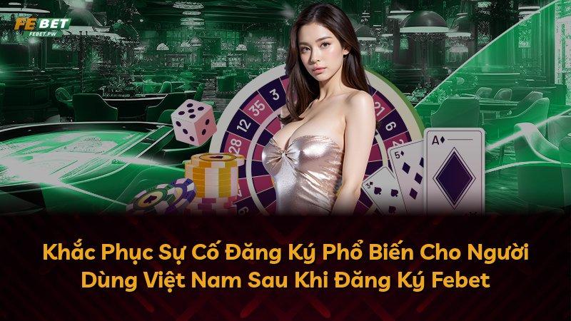 Khắc Phục Sự Cố Đăng Ký Phổ Biến Cho Người Dùng Việt Nam Sau Khi Đăng Ký Febet