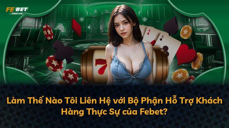 Làm Thế Nào Tôi Liên Hệ với Bộ Phận Hỗ Trợ Khách Hàng Thực Sự của Febet?