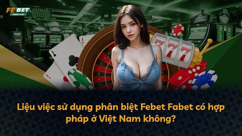 Liệu việc sử dụng phân biệt Febet Fabet có hợp pháp ở Việt Nam không?
