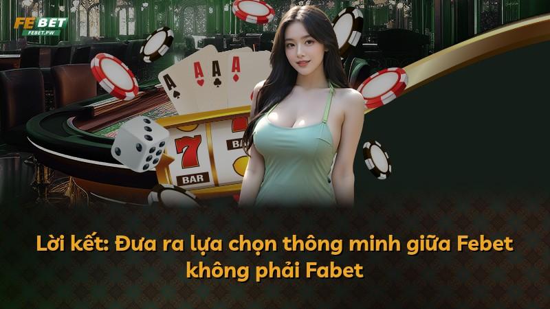 Lời kết: Đưa ra lựa chọn thông minh giữa Febet không phải Fabet