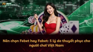 Nên chọn Febet hay Fabet: 5 lý do thuyết phục cho người chơi Việt Nam
