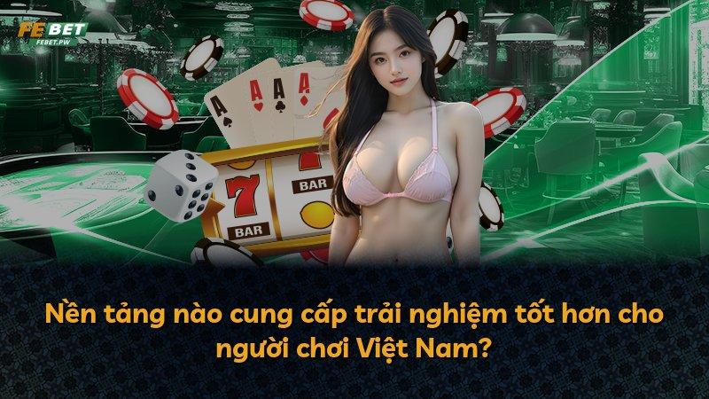 Nền tảng nào cung cấp trải nghiệm tốt hơn cho người chơi Việt Nam?