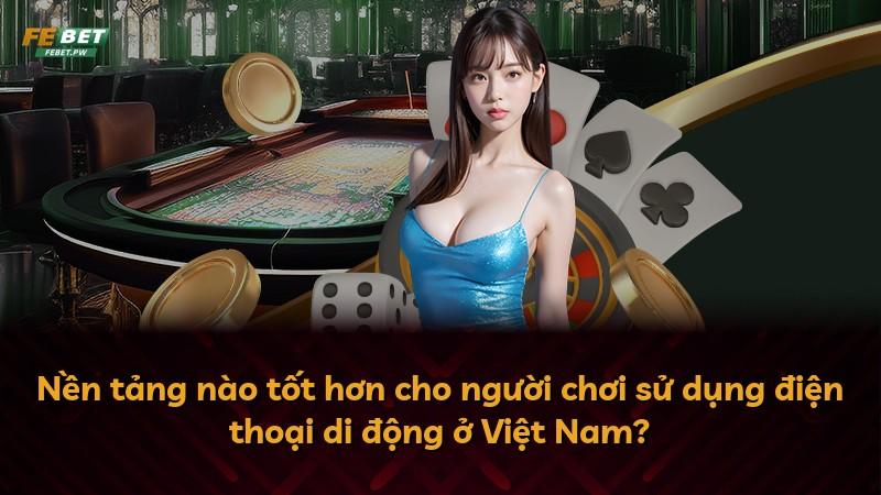 Nền tảng nào tốt hơn cho người chơi sử dụng điện thoại di động ở Việt Nam?