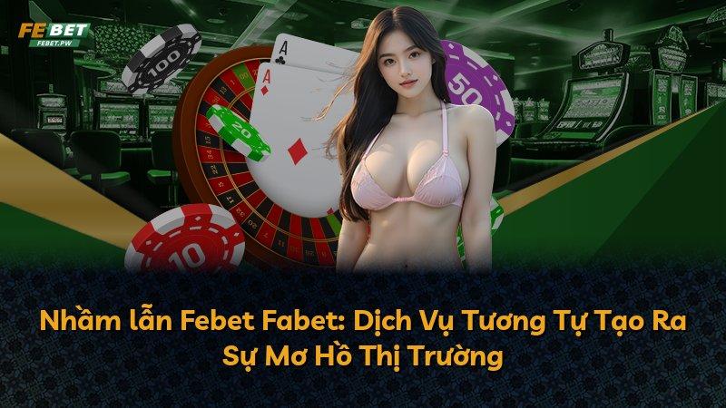 Nhầm lẫn Febet Fabet: Dịch Vụ Tương Tự Tạo Ra Sự Mơ Hồ Thị Trường