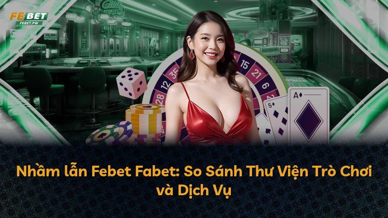 Nhầm lẫn Febet Fabet: So Sánh Thư Viện Trò Chơi và Dịch Vụ