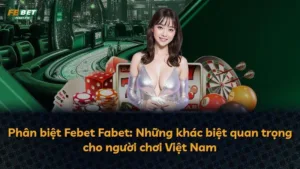 Phân biệt Febet Fabet: Những khác biệt quan trọng cho người chơi Việt Nam