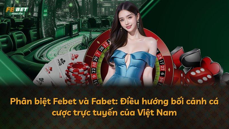 Phân biệt Febet và Fabet: Điều hướng bối cảnh cá cược trực tuyến của Việt Nam
