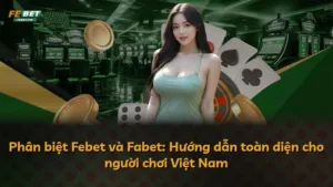 Phân biệt Febet và Fabet: Hướng dẫn toàn diện cho người chơi Việt Nam