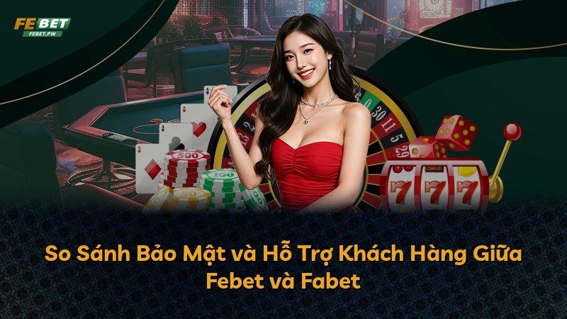 So Sánh Bảo Mật và Hỗ Trợ Khách Hàng Giữa Febet và Fabet