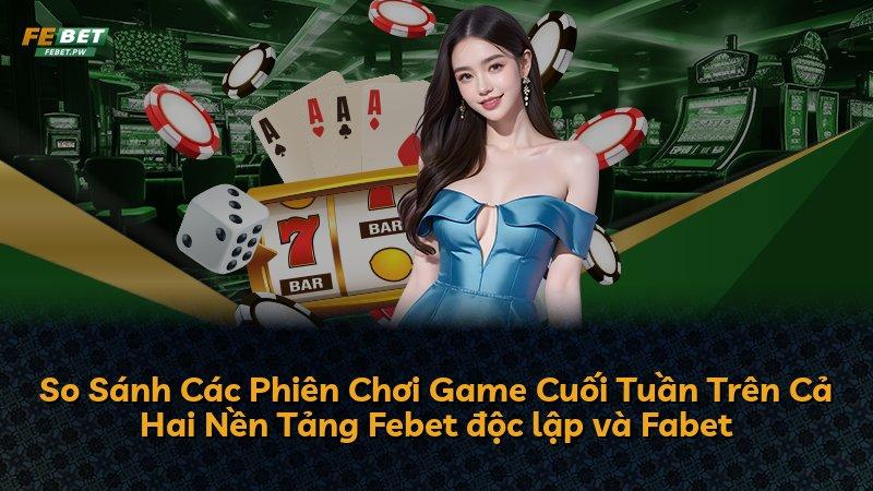 So Sánh Các Phiên Chơi Game Cuối Tuần Trên Cả Hai Nền Tảng Febet độc lập và Fabet