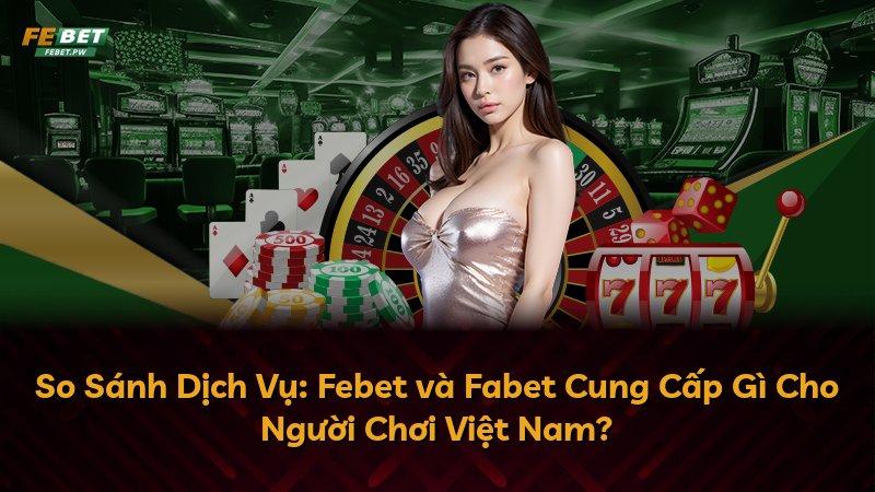 So Sánh Dịch Vụ: Febet và Fabet Cung Cấp Gì Cho Người Chơi Việt Nam?