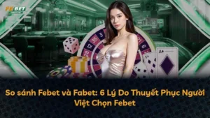 So sánh Febet và Fabet: 6 Lý Do Thuyết Phục Người Việt Chọn Febet