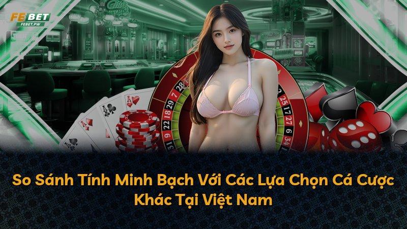So Sánh Tính Minh Bạch Với Các Lựa Chọn Cá Cược Khác Tại Việt Nam