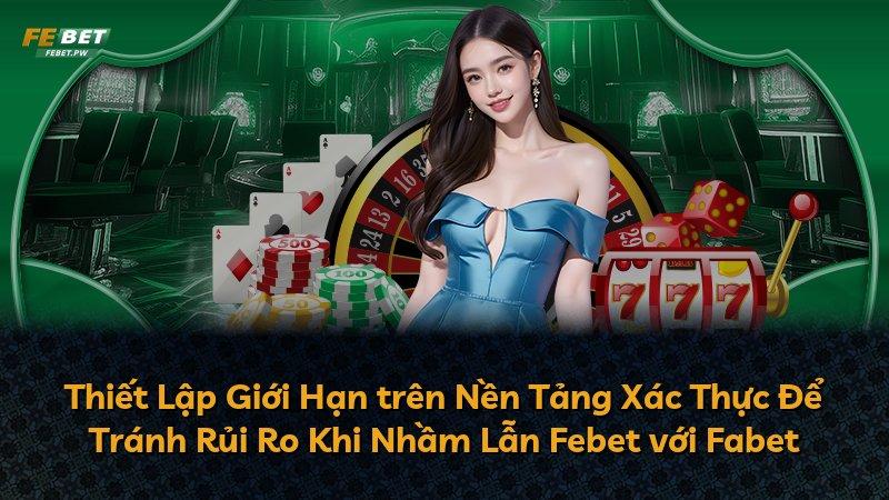 Thiết Lập Giới Hạn trên Nền Tảng Xác Thực Để Tránh Rủi Ro Khi Nhầm Lẫn Febet với Fabet