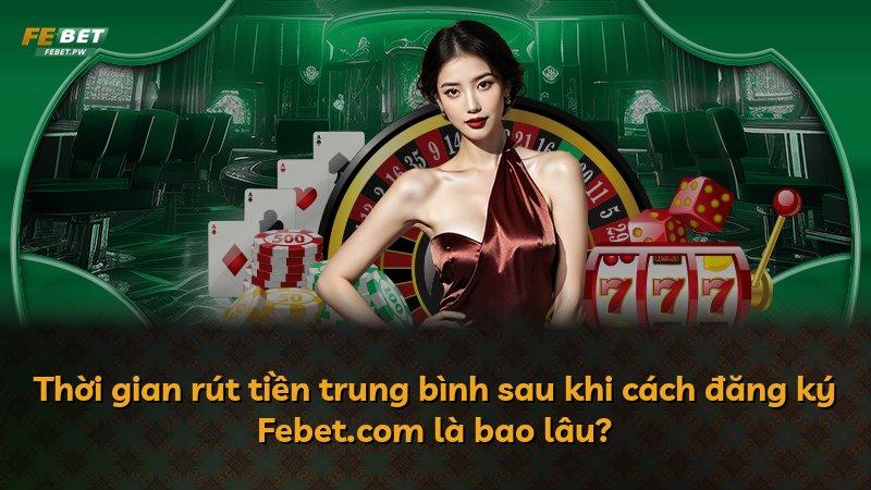 Thời gian rút tiền trung bình sau khi cách đăng ký Febet.com là bao lâu?