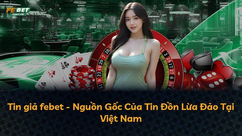 Tin giả febet - Nguồn Gốc Của Tin Đồn Lừa Đảo Tại Việt Nam