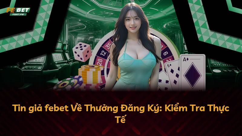 Tin giả febet Về Thưởng Đăng Ký: Kiểm Tra Thực Tế