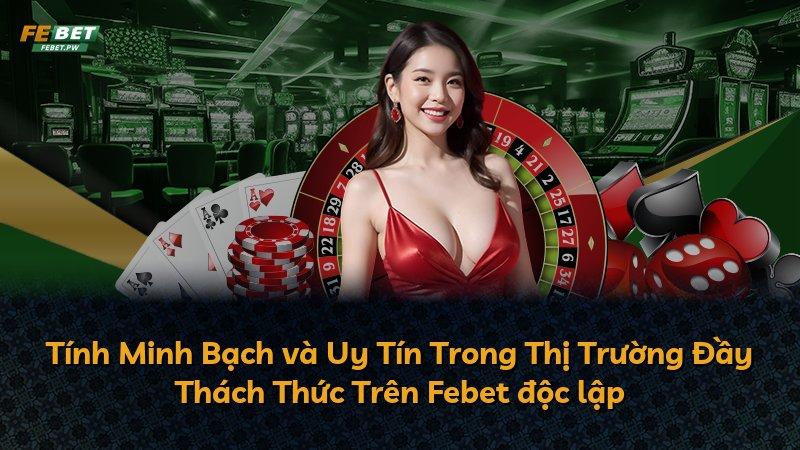 Tính Minh Bạch và Uy Tín Trong Thị Trường Đầy Thách Thức Trên Febet độc lập