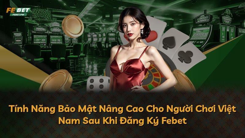 Tính Năng Bảo Mật Nâng Cao Cho Người Chơi Việt Nam Sau Khi Đăng Ký Febet