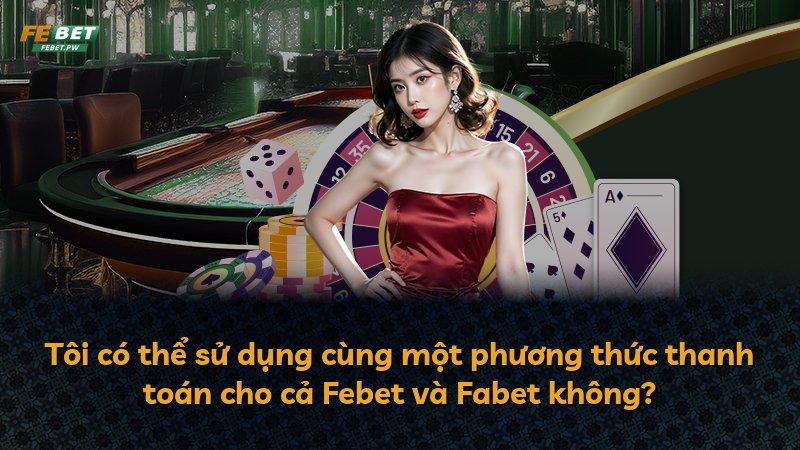 Tôi có thể sử dụng cùng một phương thức thanh toán cho cả Febet và Fabet không?