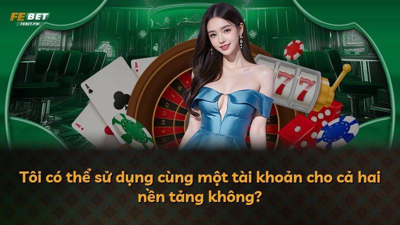 Tôi có thể sử dụng cùng một tài khoản cho cả hai nền tảng không?