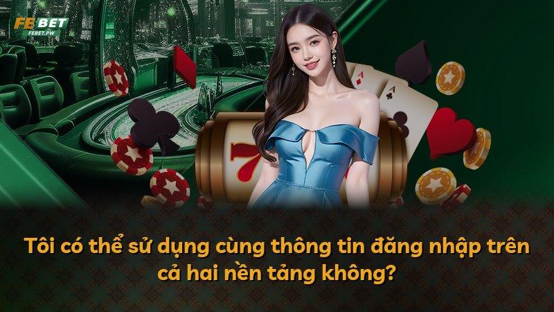 Tôi có thể sử dụng cùng thông tin đăng nhập trên cả hai nền tảng không?