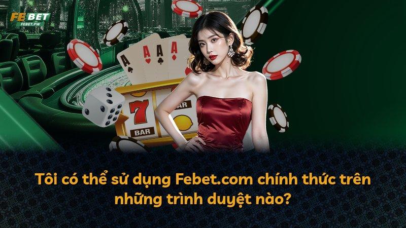 Tôi có thể sử dụng Febet.com chính thức trên những trình duyệt nào?