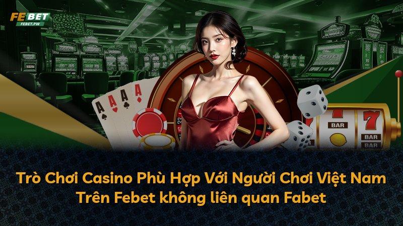 Trò Chơi Casino Phù Hợp Với Người Chơi Việt Nam Trên Febet không liên quan Fabet