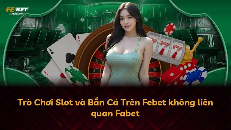 Trò Chơi Slot và Bắn Cá Trên Febet không liên quan Fabet