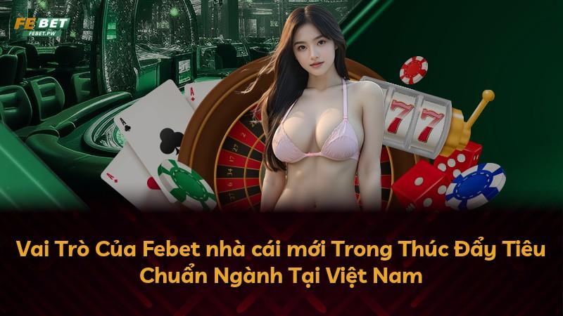 Vai Trò Của Febet nhà cái mới Trong Thúc Đẩy Tiêu Chuẩn Ngành Tại Việt Nam